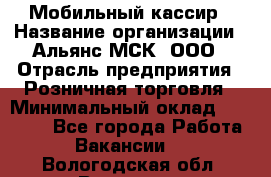 Мобильный кассир › Название организации ­ Альянс-МСК, ООО › Отрасль предприятия ­ Розничная торговля › Минимальный оклад ­ 30 000 - Все города Работа » Вакансии   . Вологодская обл.,Вологда г.